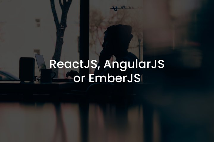 ReactJS, AngularJS or EmberJS